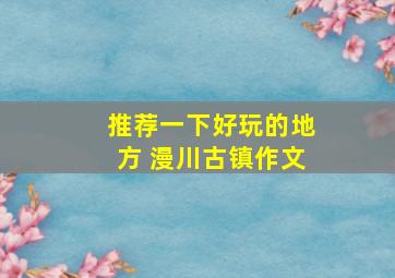 推荐一下好玩的地方 漫川古镇作文